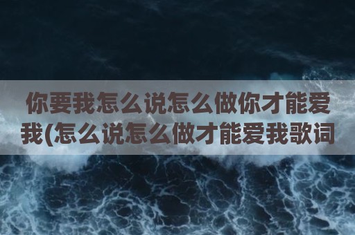 你要我怎么说怎么做你才能爱我(怎么说怎么做才能爱我歌词)