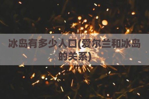 冰岛有多少人口(爱尔兰和冰岛的关系)