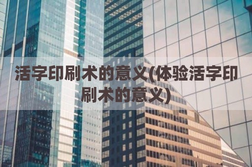 活字印刷术的意义(体验活字印刷术的意义)