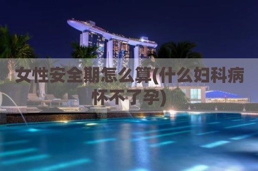 女性安全期怎么算(什么妇科病怀不了孕)