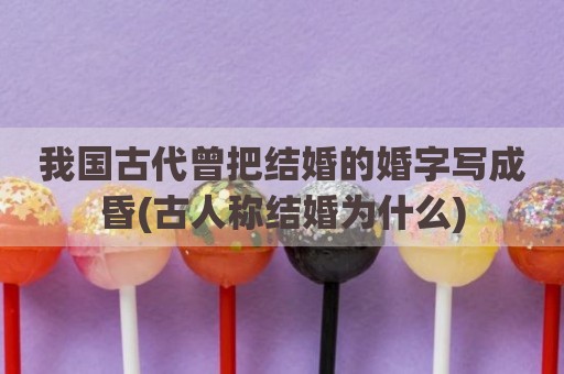 我国古代曾把结婚的婚字写成昏(古人称结婚为什么)
