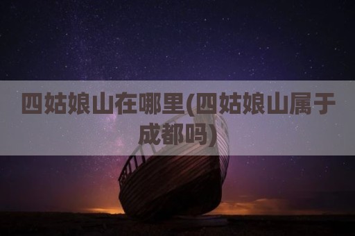 四姑娘山在哪里(四姑娘山属于成都吗)
