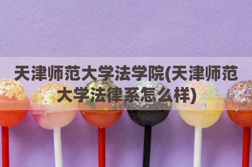 天津师范大学法学院(天津师范大学法律系怎么样)