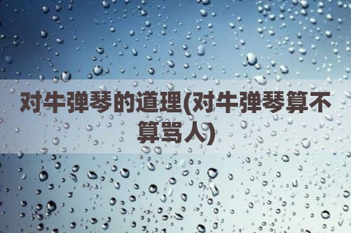 对牛弹琴的道理(对牛弹琴算不算骂人)