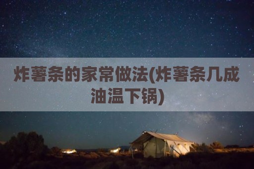 炸薯条的家常做法(炸薯条几成油温下锅)