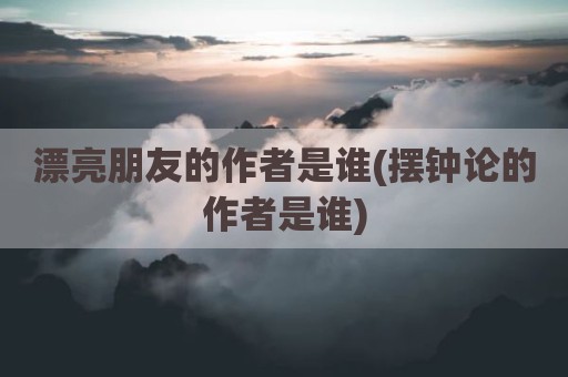 漂亮朋友的作者是谁(摆钟论的作者是谁)