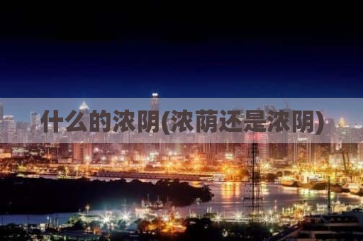 什么的浓阴(浓荫还是浓阴)