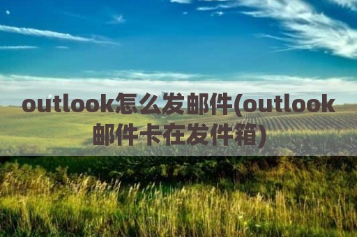 outlook怎么发邮件(outlook邮件卡在发件箱)