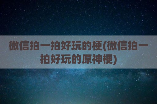 微信拍一拍好玩的梗(微信拍一拍好玩的原神梗)