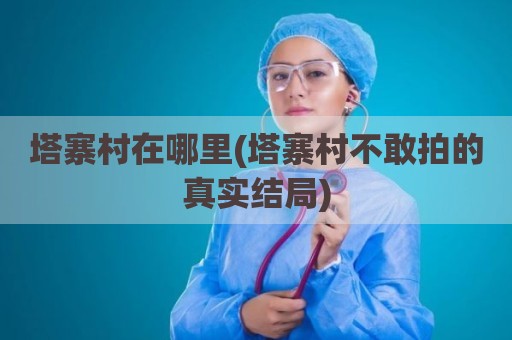 塔寨村在哪里(塔寨村不敢拍的真实结局)