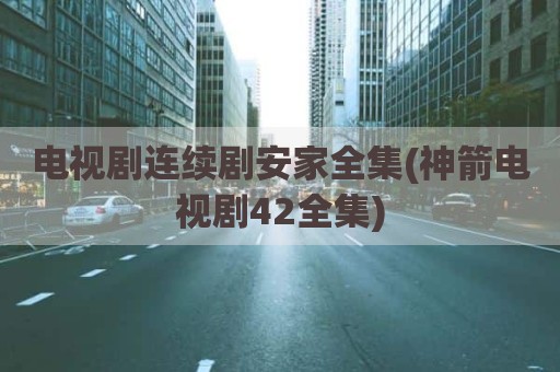 电视剧连续剧安家全集(神箭电视剧42全集)