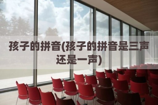 孩子的拼音(孩子的拼音是三声还是一声)