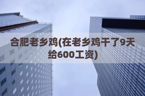 合肥老乡鸡(在老乡鸡干了9天给600工资)