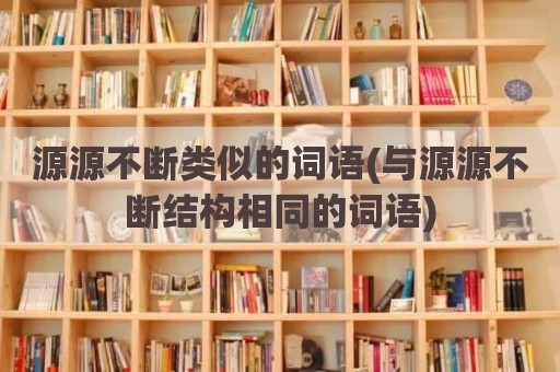 源源不断类似的词语(与源源不断结构相同的词语)