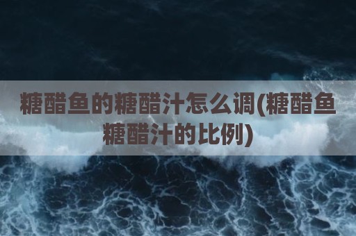 糖醋鱼的糖醋汁怎么调(糖醋鱼糖醋汁的比例)