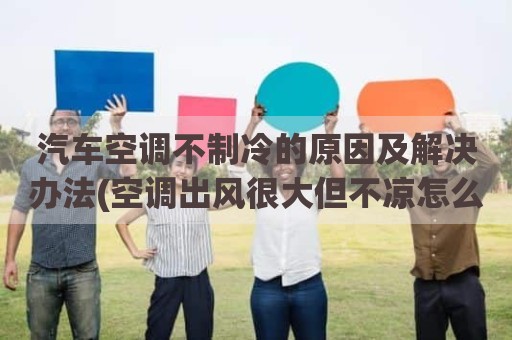 汽车空调不制冷的原因及解决办法(空调出风很大但不凉怎么处理)