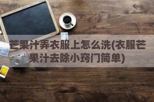 芒果汁弄衣服上怎么洗(衣服芒果汁去除小窍门简单)