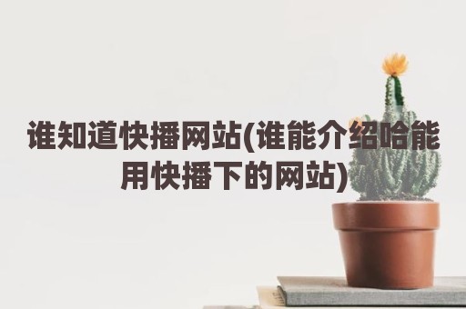 谁知道快播网站(谁能介绍哈能用快播下的网站)