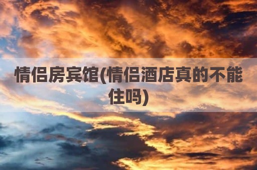 情侣房宾馆(情侣酒店真的不能住吗)