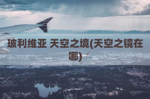 玻利维亚 天空之境(天空之镜在哪)