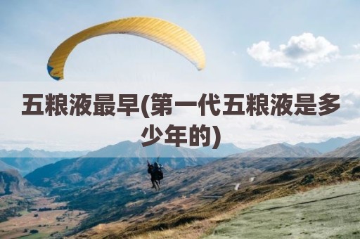 五粮液最早(第一代五粮液是多少年的)