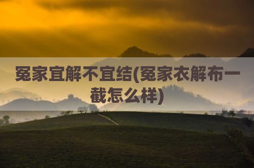冤家宜解不宜结(冤家衣解布一截怎么样)