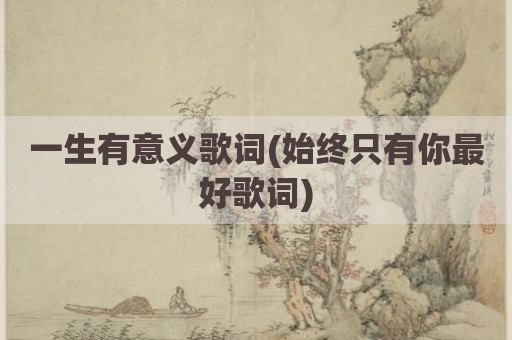 一生有意义歌词(始终只有你最好歌词)