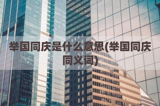 举国同庆是什么意思(举国同庆同义词)
