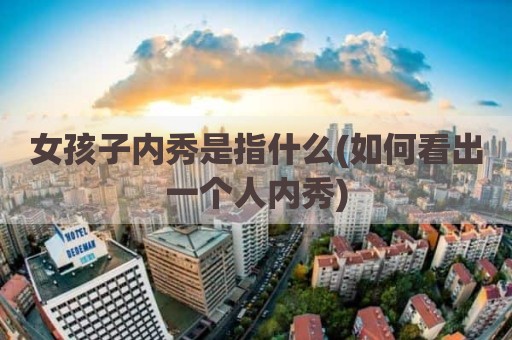 女孩子内秀是指什么(如何看出一个人内秀)