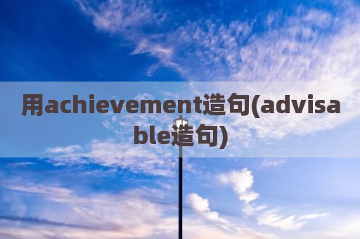 用achievement造句(advisable造句)