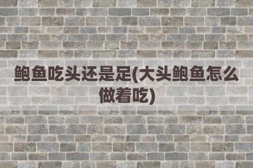 鲍鱼吃头还是足(大头鲍鱼怎么做着吃)