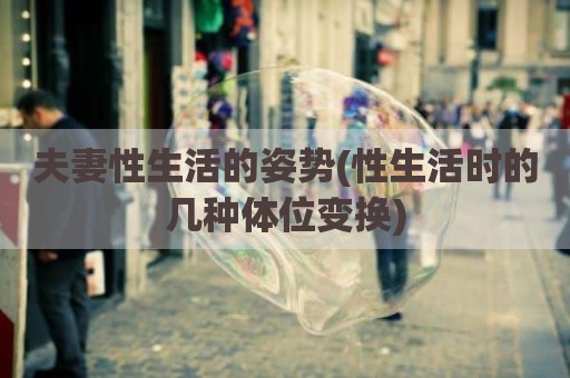 夫妻性生活的姿势(性生活时的几种体位变换)