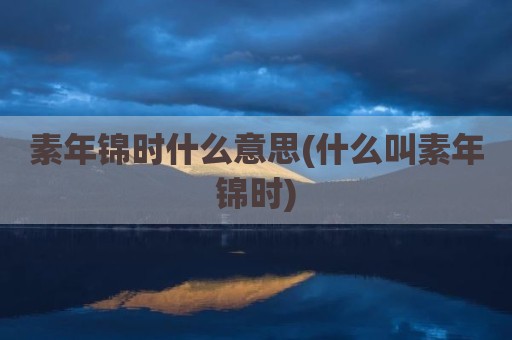 素年锦时什么意思(什么叫素年锦时)