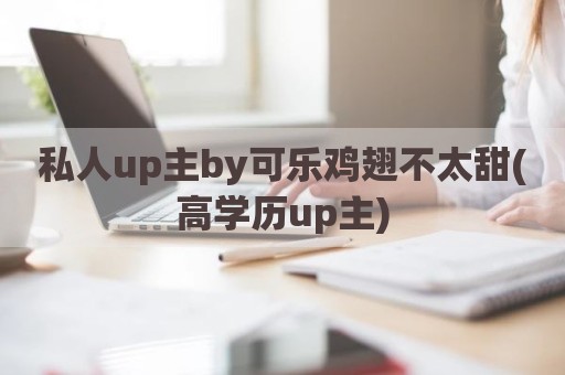 私人up主by可乐鸡翅不太甜(高学历up主)
