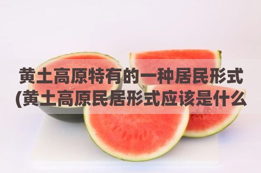 黄土高原特有的一种居民形式(黄土高原民居形式应该是什么)