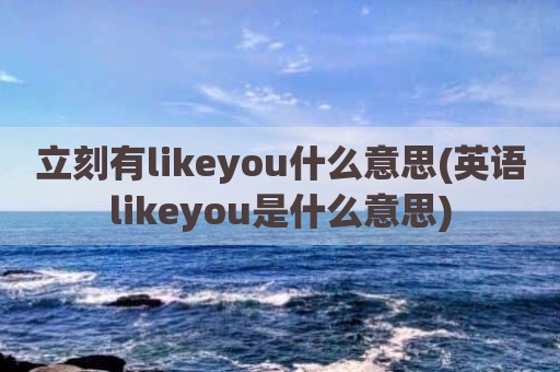 立刻有likeyou什么意思(英语likeyou是什么意思)