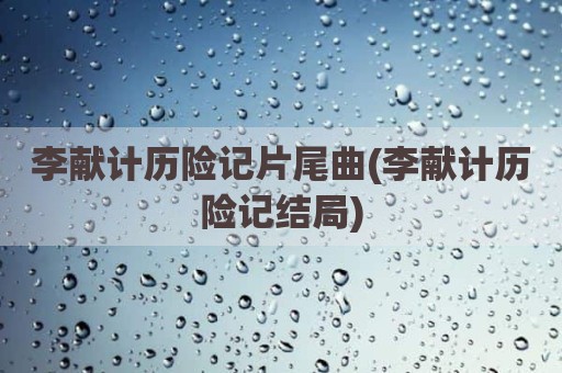 李献计历险记片尾曲(李献计历险记结局)