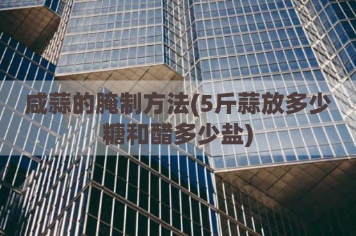 咸蒜的腌制方法(5斤蒜放多少糖和醋多少盐)