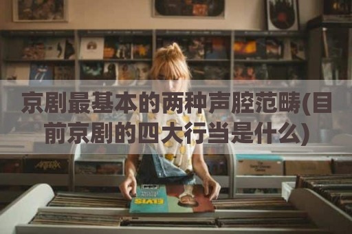 京剧最基本的两种声腔范畴(目前京剧的四大行当是什么)