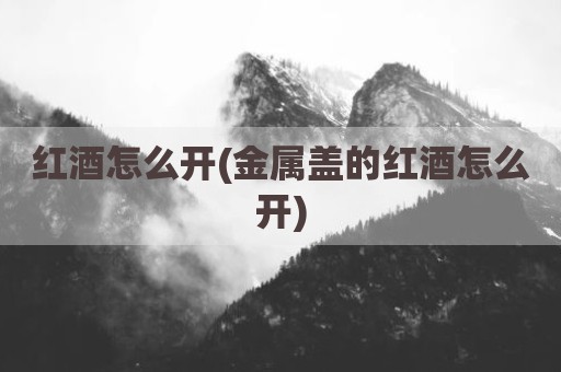 红酒怎么开(金属盖的红酒怎么开)