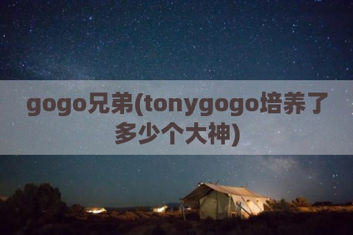 gogo兄弟(tonygogo培养了多少个大神)