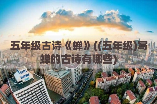 五年级古诗《蝉》((五年级)写蝉的古诗有哪些)