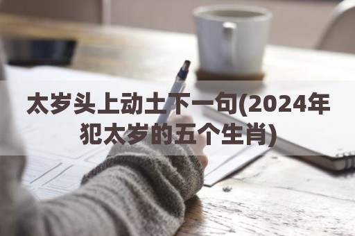 太岁头上动土下一句(2024年犯太岁的五个生肖)