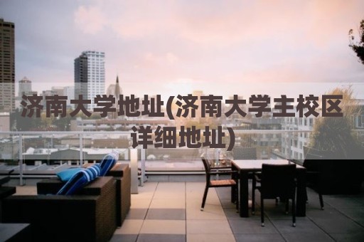 济南大学地址(济南大学主校区详细地址)