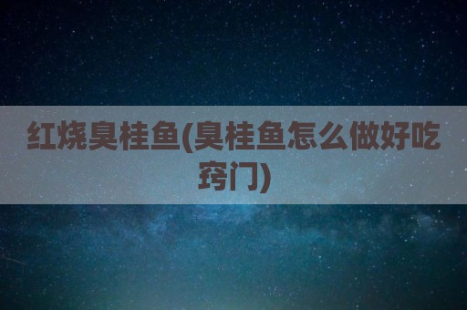 红烧臭桂鱼(臭桂鱼怎么做好吃窍门)