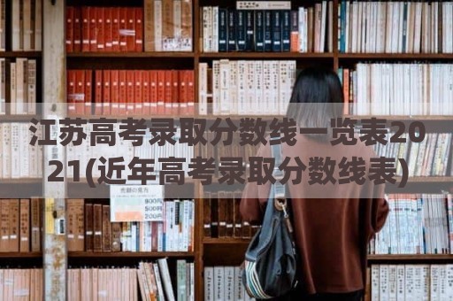 江苏高考录取分数线一览表2021(近年高考录取分数线表)