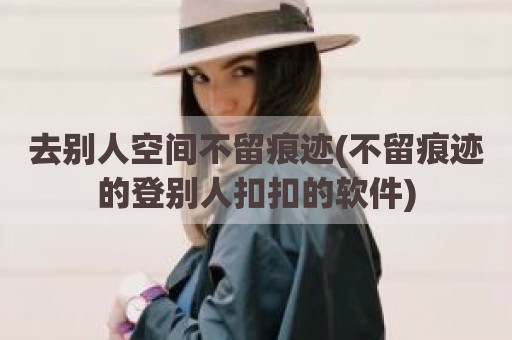 去别人空间不留痕迹(不留痕迹的登别人扣扣的软件)
