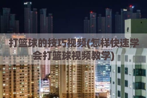 打篮球的技巧视频(怎样快速学会打篮球视频教学)