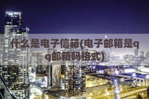 什么是电子信箱(电子邮箱是qq邮箱吗格式)
