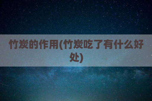 竹炭的作用(竹炭吃了有什么好处)